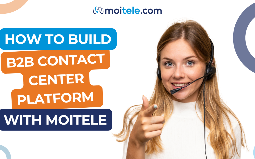 How to build your B2B contact center platform with Moitele?